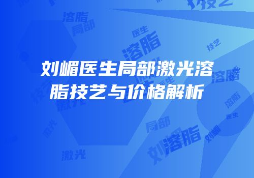 刘嵋医生局部激光溶脂技艺与价格解析