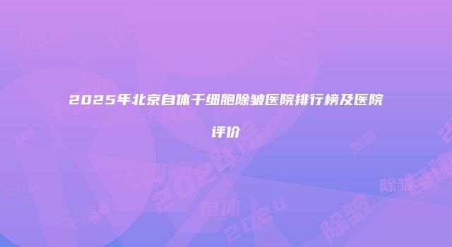2025年北京自体干细胞除皱医院排行榜及医院评价