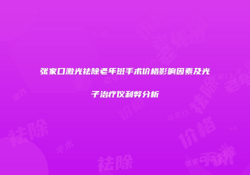 张家口激光祛除老年斑手术价格影响因素及光子治疗仪利弊分析