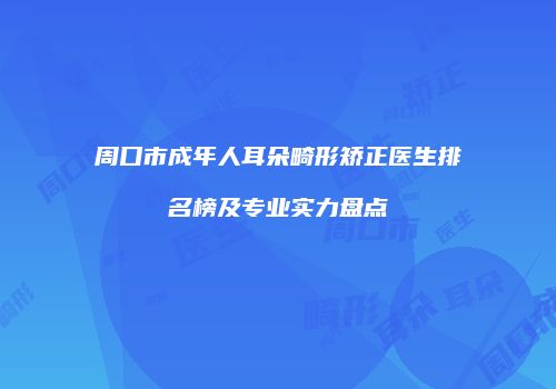 周口市成年人耳朵畸形矫正医生排名榜及专业实力盘点