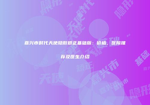 嘉兴市时代天使隐形矫正基础版：价格、医院推荐及医生介绍