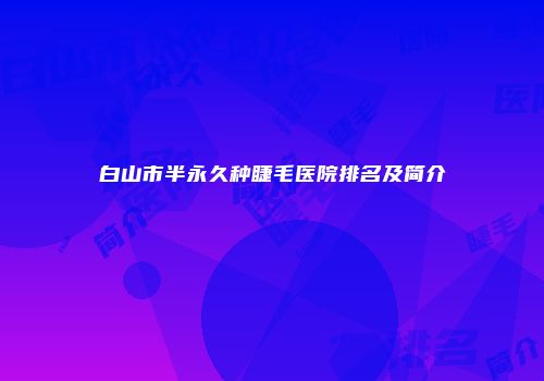 白山市半永久种睫毛医院排名及简介