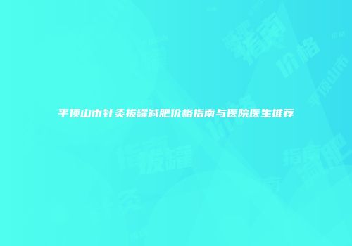 平顶山市针灸拔罐减肥价格指南与医院医生推荐