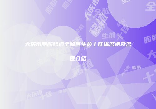 大庆市脂肪移植全脸医生前十佳排名榜及名医介绍