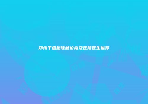 郑州干细胞除皱价格及医院医生推荐