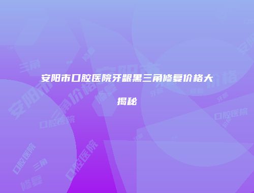 安阳市口腔医院牙龈黑三角修复价格大揭秘