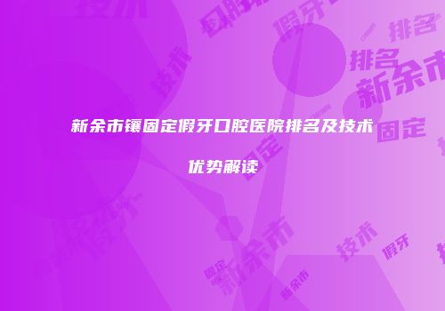 新余市镶固定假牙口腔医院排名及技术优势解读