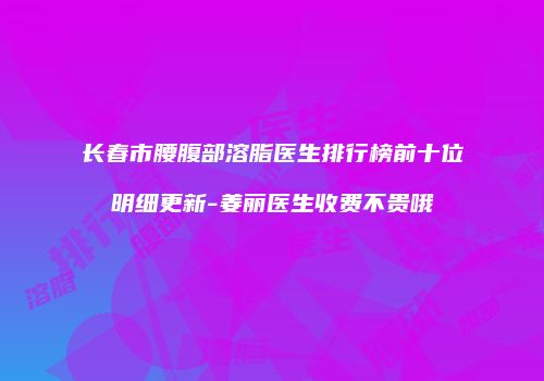 长春市腰腹部溶脂医生排行榜前十位明细更新-姜丽医生收费不贵哦