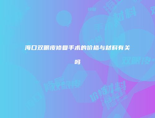 海口双眼皮修复手术的价格与材料有关吗