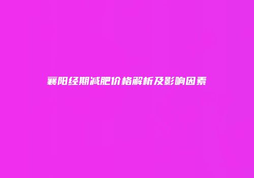 襄阳经期减肥价格解析及影响因素