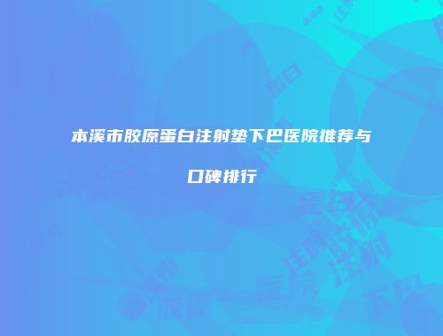 本溪市胶原蛋白注射垫下巴医院推荐与口碑排行
