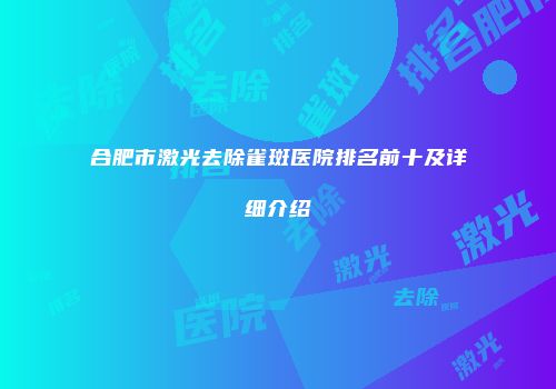 合肥市激光去除雀斑医院排名前十及详细介绍