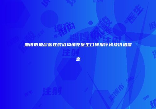淄博市玻尿酸注射泪沟填充医生口碑排行榜及价格信息