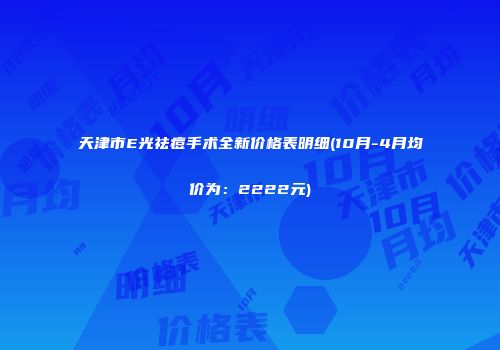 天津市E光祛痘手术全新价格表明细(10月-4月均价为：2222元)