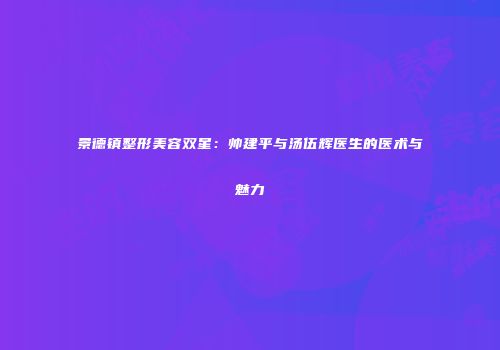 景德镇整形美容双星：帅建平与汤伍辉医生的医术与魅力