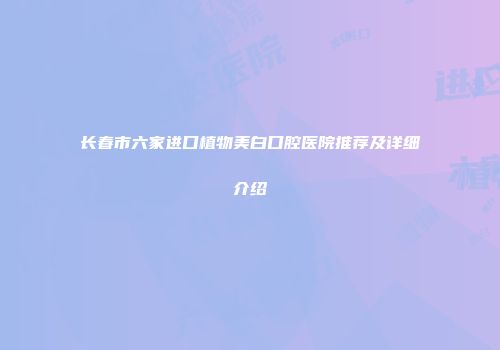 长春市六家进口植物美白口腔医院推荐及详细介绍