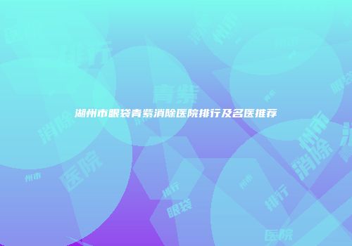 湖州市眼袋青紫消除医院排行及名医推荐