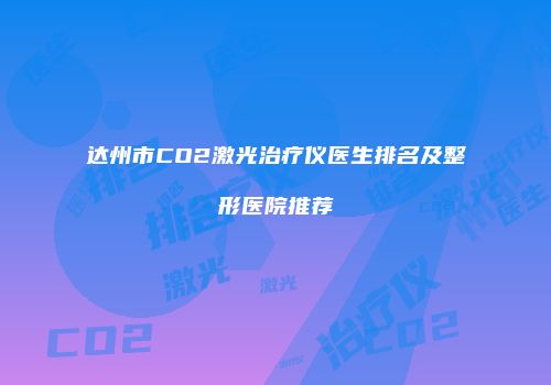 达州市CO2激光治疗仪医生排名及整形医院推荐