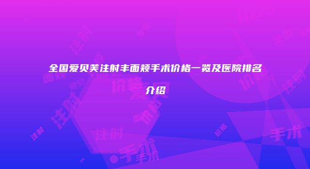 全国爱贝芙注射丰面颊手术价格一览及医院排名介绍