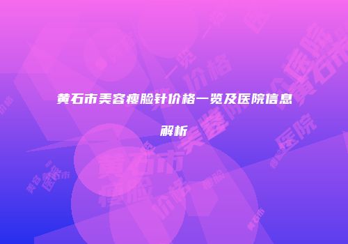 黄石市美容瘦脸针价格一览及医院信息解析