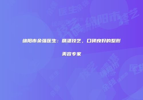 绵阳市余强医生：精湛技艺，口碑良好的整形美容专家