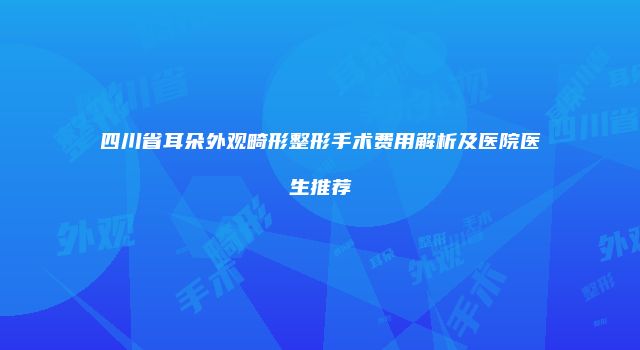 四川省耳朵外观畸形整形手术费用解析及医院医生推荐