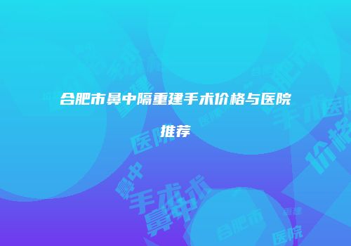合肥市鼻中隔重建手术价格与医院推荐