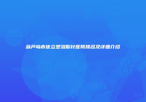 葫芦岛市优立塑溶脂针医院排名及详细介绍