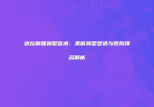 达拉斯隆鼻整容术：美丽鼻型塑造与医院排名解析