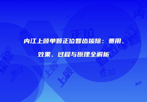 内江上颌单颗正位智齿拔除：费用、效果、过程与原理全解析