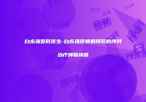 白永强整形医生-白永强医师唇腭裂的序列治疗蝉联榜首