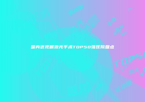国内近视眼激光手术TOP50强医院盘点
