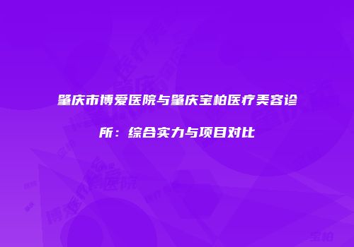 肇庆市博爱医院与肇庆宝柏医疗美容诊所：综合实力与项目对比