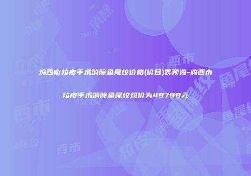 鸡西市拉皮手术消除鱼尾纹价格(价目)表预览-鸡西市拉皮手术消除鱼尾纹均价为48788元