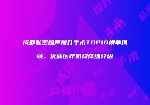 成都私密超声提升手术TOP10榜单揭晓，优质医疗机构详细介绍