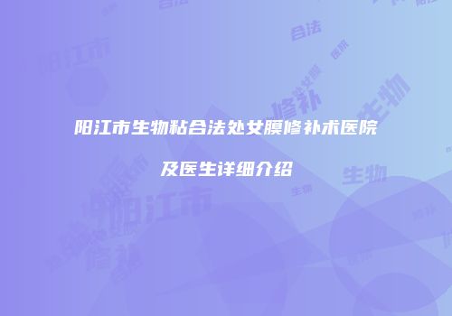 阳江市生物粘合法处女膜修补术医院及医生详细介绍