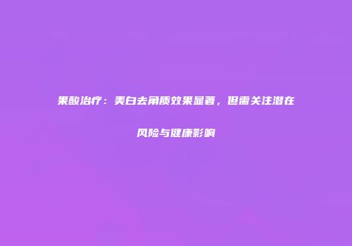 果酸治疗：美白去角质效果显著，但需关注潜在风险与健康影响