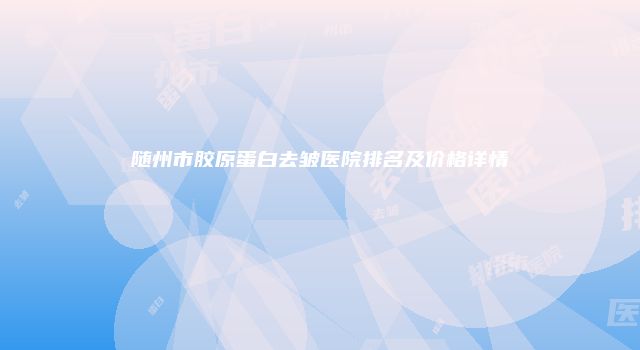 随州市胶原蛋白去皱医院排名及价格详情