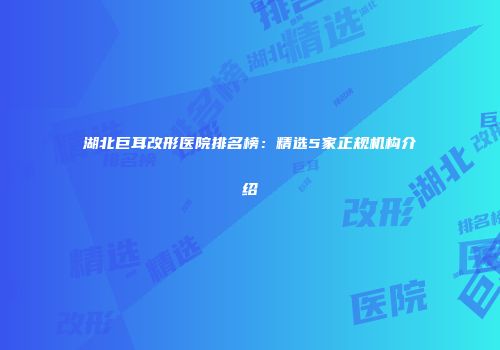 湖北巨耳改形医院排名榜：精选5家正规机构介绍