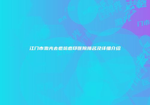 江门市激光去痘坑痘印医院排名及详细介绍