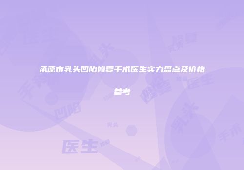 承德市乳头凹陷修复手术医生实力盘点及价格参考