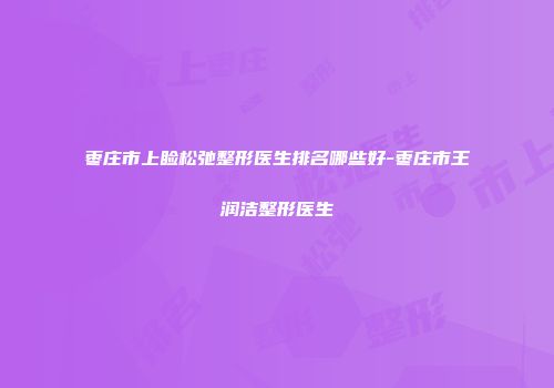 枣庄市上睑松弛整形医生排名哪些好-枣庄市王润洁整形医生