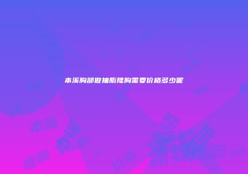 本溪胸部做抽脂隆胸需要价格多少呢