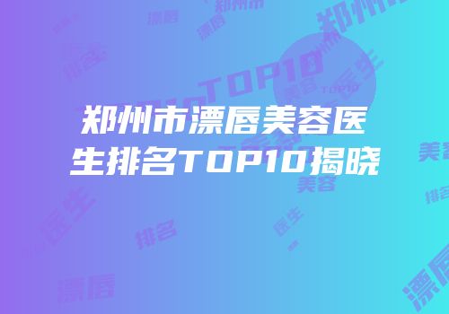 郑州市漂唇美容医生排名TOP10揭晓