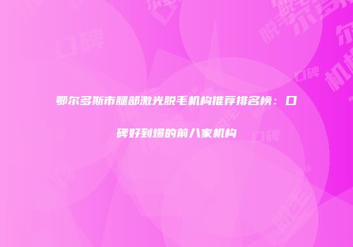 鄂尔多斯市腿部激光脱毛机构推荐排名榜：口碑好到爆的前八家机构