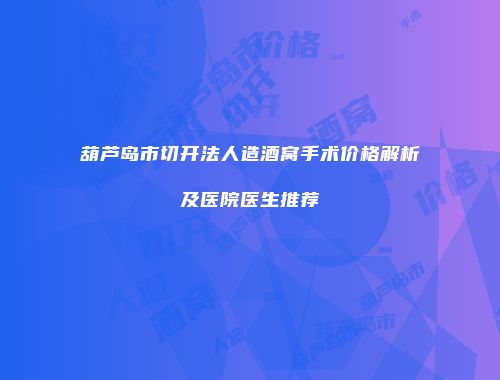 葫芦岛市切开法人造酒窝手术价格解析及医院医生推荐