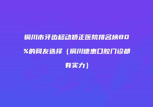 铜川市牙齿移动矫正医院排名榜80%的网友选择（铜川德惠口腔门诊都有实力）