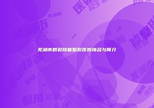 芜湖市唇裂修复整形医院排名与简介