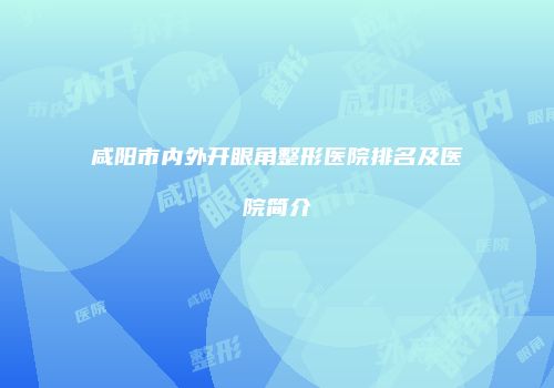 咸阳市内外开眼角整形医院排名及医院简介