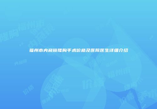 福州市内窥镜隆胸手术价格及医院医生详细介绍